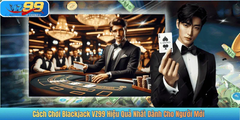 Cách Chơi Blackjack VZ99 Hiệu Quả Nhất Dành Cho Người Mới