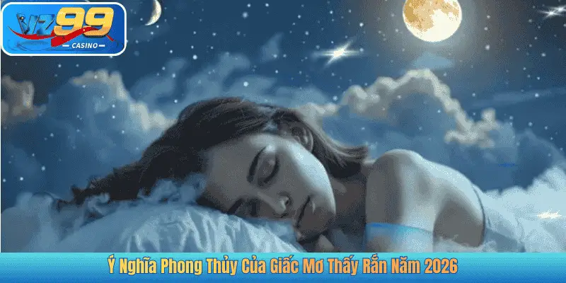Ý Nghĩa Phong Thủy Của Giấc Mơ Thấy Rắn Năm 2026